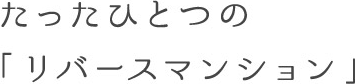 たったひとつの「リバースマンション」