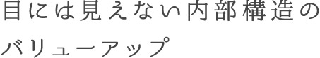 目には見えない内部構造のバリューアップ