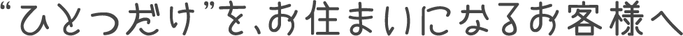 “ひとつだけ”を、お住まいになるお客様へ